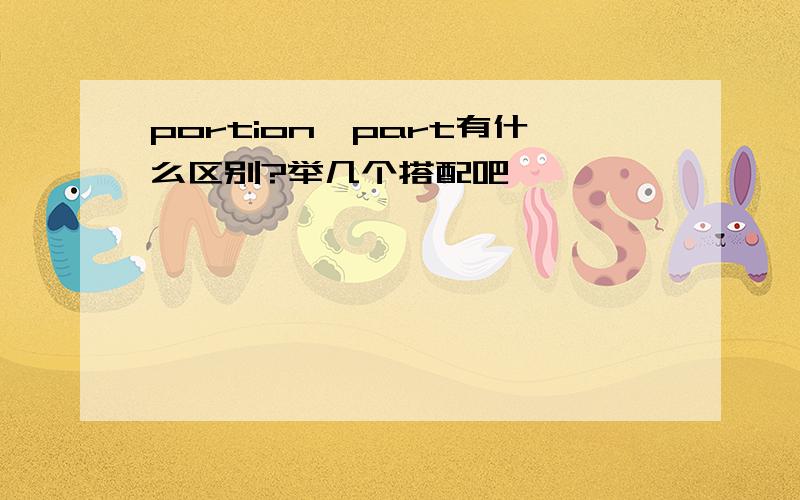 portion,part有什么区别?举几个搭配吧,