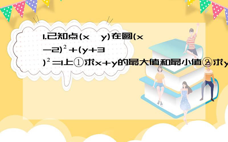 1.已知点(x,y)在圆(x-2)²+(y+3)²=1上①求x+y的最大值和最小值②求y/x的最大值和最小值③求根号下x²+y²+2x-4y+5的最大值和最小值