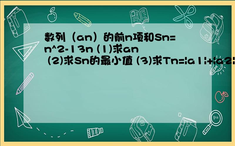 数列（an）的前n项和Sn=n^2-13n (1)求an (2)求Sn的最小值 (3)求Tn=|a1|+|a2|+…+|an|求高手