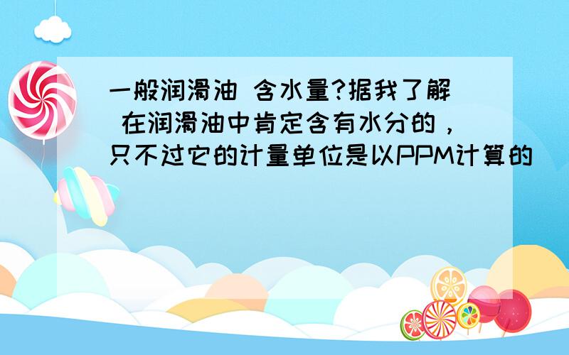 一般润滑油 含水量?据我了解 在润滑油中肯定含有水分的，只不过它的计量单位是以PPM计算的