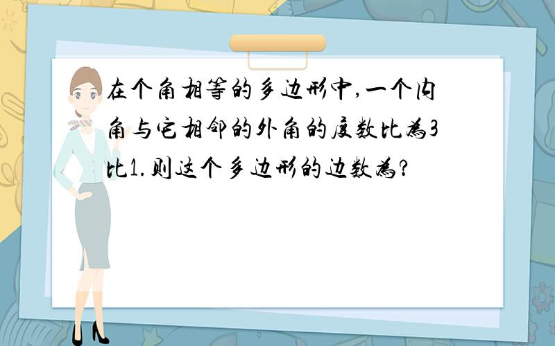 在个角相等的多边形中,一个内角与它相邻的外角的度数比为3比1.则这个多边形的边数为?