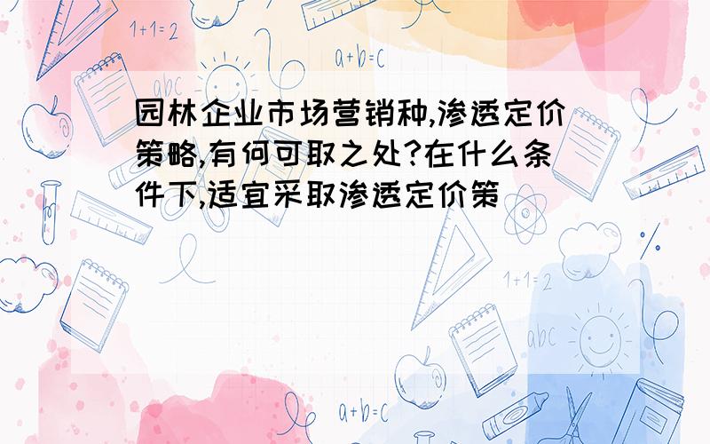 园林企业市场营销种,渗透定价策略,有何可取之处?在什么条件下,适宜采取渗透定价策