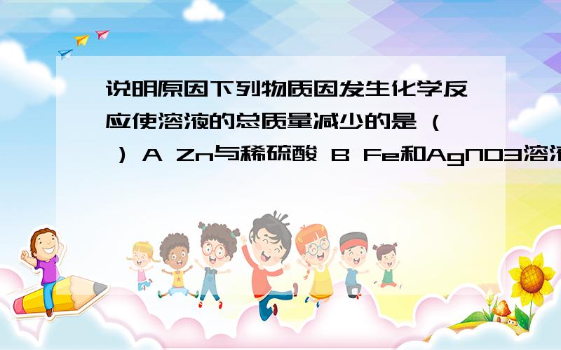 说明原因下列物质因发生化学反应使溶液的总质量减少的是 ( ) A Zn与稀硫酸 B Fe和AgNO3溶液 C 氢氧化钠溶液和稀盐酸 D 浓盐酸敝口放置