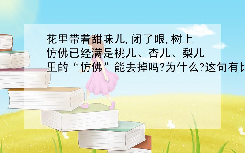 花里带着甜味儿,闭了眼,树上仿佛已经满是桃儿、杏儿、梨儿里的“仿佛”能去掉吗?为什么?这句有比喻吗