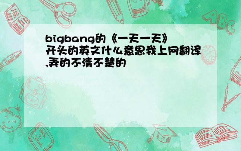 bigbang的《一天一天》开头的英文什么意思我上网翻译,弄的不清不楚的