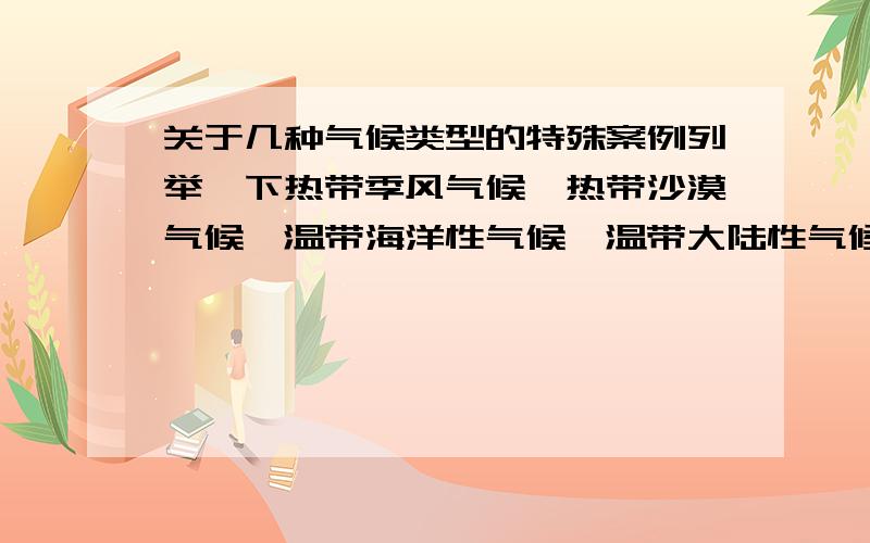 关于几种气候类型的特殊案例列举一下热带季风气候、热带沙漠气候、温带海洋性气候、温带大陆性气候、寒带苔原气候、寒带冰原气候、亚寒带针叶林气候、高原山地气候的特殊案例