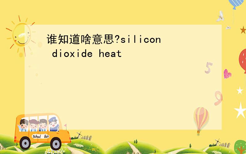 谁知道啥意思?silicon dioxide heat