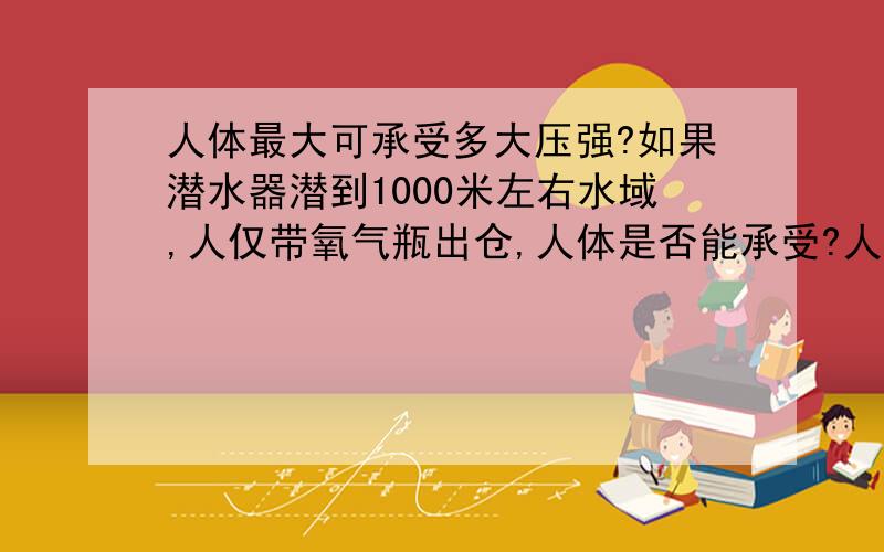 人体最大可承受多大压强?如果潜水器潜到1000米左右水域,人仅带氧气瓶出仓,人体是否能承受?人体最大能在多深的海域出潜水器活动?人体不在任何潜水服保护下，仅仅只带氧气瓶，最大能在