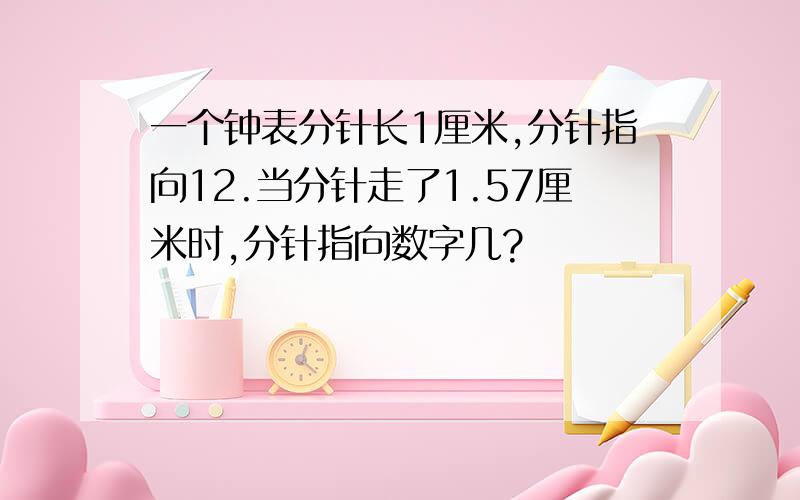 一个钟表分针长1厘米,分针指向12.当分针走了1.57厘米时,分针指向数字几?