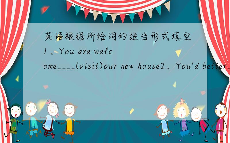 英语根据所给词的适当形式填空1、You are welcome____(visit)our new house2、You'd better____(keep)the first burning in the evening3、She opened the door____(let)the children come in