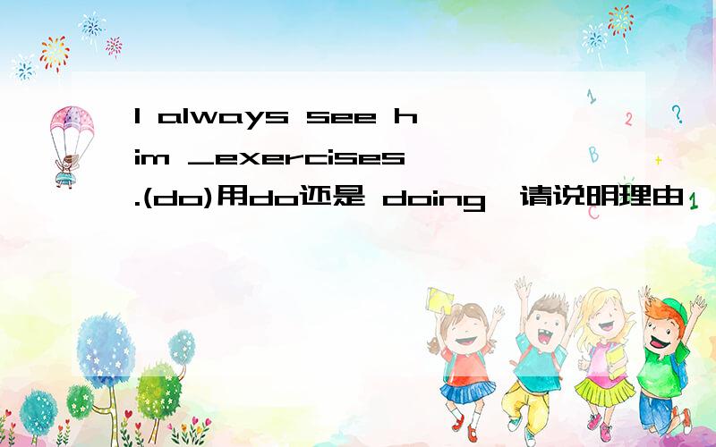 I always see him _exercises .(do)用do还是 doing,请说明理由