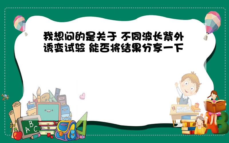 我想问的是关于 不同波长紫外诱变试验 能否将结果分享一下