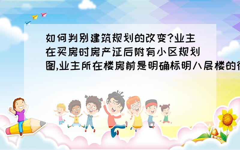 如何判别建筑规划的改变?业主在买房时房产证后附有小区规划图,业主所在楼房前是明确标明八层楼的待建模型图.但在业主入住一年后当地规划部门贴出了房地产开放商要在业主所在楼房前