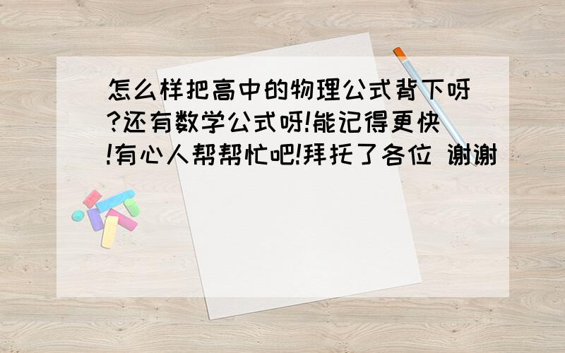 怎么样把高中的物理公式背下呀?还有数学公式呀!能记得更快!有心人帮帮忙吧!拜托了各位 谢谢