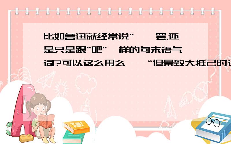 比如鲁迅就经常说“……罢.还是只是跟“吧”一样的句末语气词?可以这么用么……“但景致大抵已时过境迁了罢”.