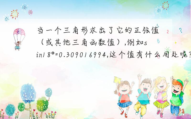 当一个三角形求出了它的正弦值（或其他三角函数值）,例如sin18°=0.309016994,这个值有什么用处呢?那求出这些值之后呢？