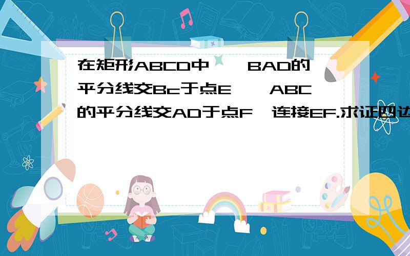 在矩形ABCD中,∠BAD的平分线交Bc于点E,∠ABC的平分线交AD于点F,连接EF.求证四边形ABEF是正方形.