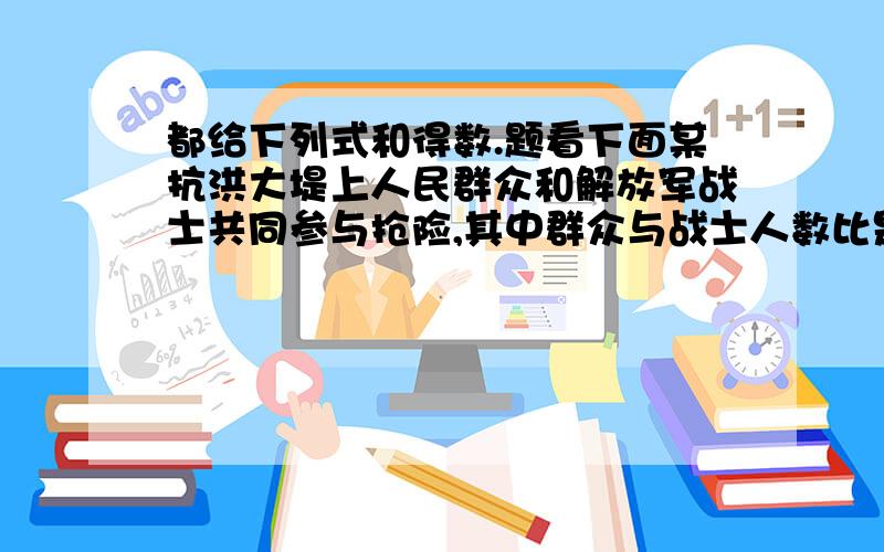 都给下列式和得数.题看下面某抗洪大堤上人民群众和解放军战士共同参与抢险,其中群众与战士人数比是2:3,由于出现紧急情况,又急调来1000名战士参加就先,这是大堤上群众和战士的人数比是3