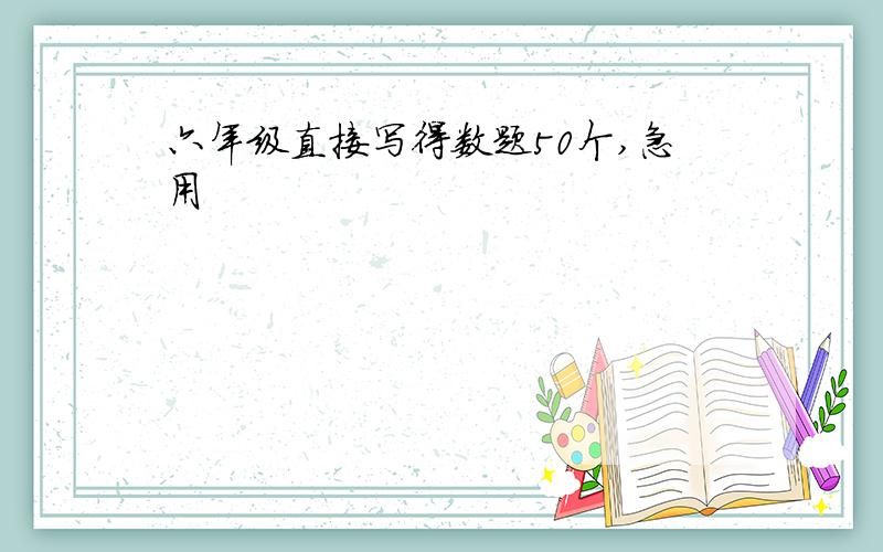 六年级直接写得数题50个,急用