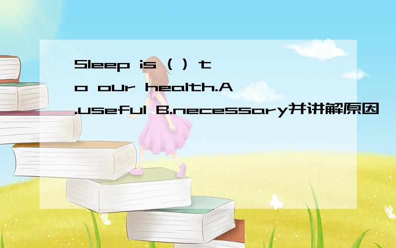 Sleep is ( ) to our health.A.useful B.necessary并讲解原因