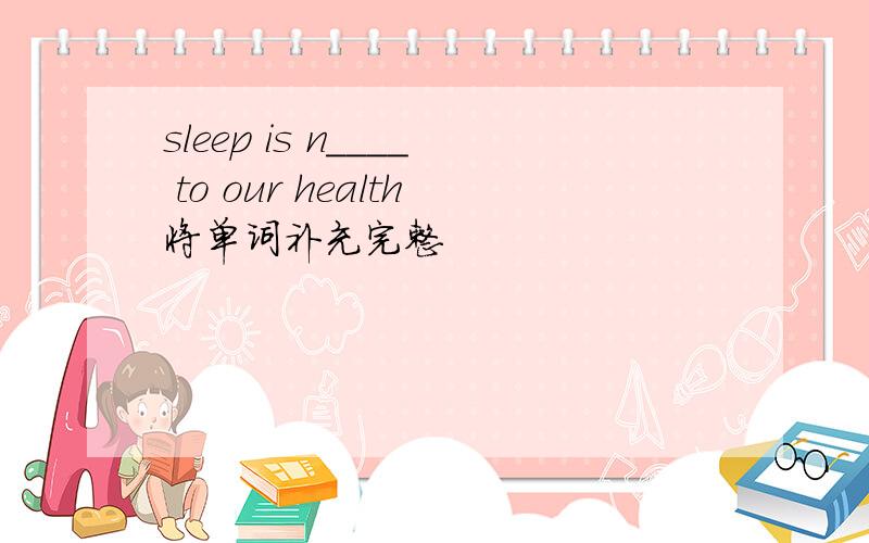 sleep is n____ to our health将单词补充完整