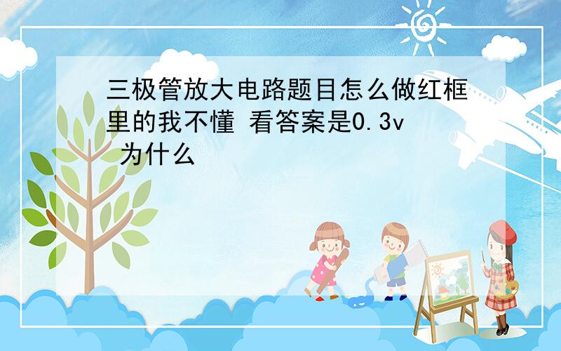 三极管放大电路题目怎么做红框里的我不懂 看答案是0.3v 为什么