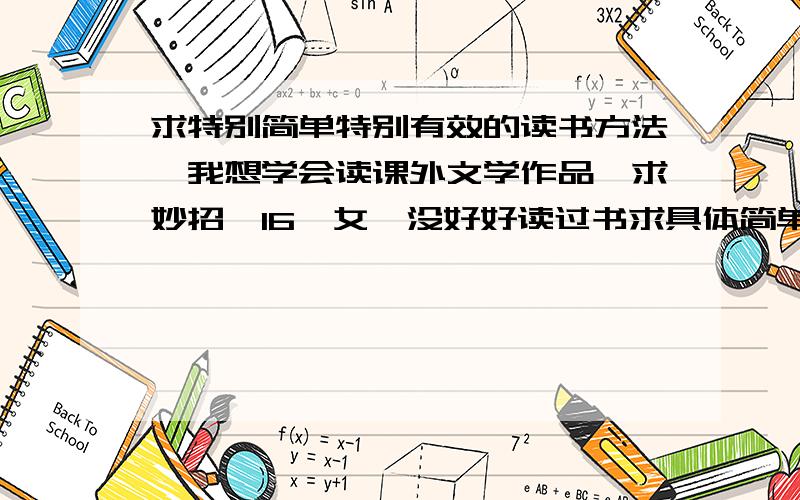 求特别简单特别有效的读书方法,我想学会读课外文学作品,求妙招,16,女,没好好读过书求具体简单高效的细嚼慢咽的读书方法,