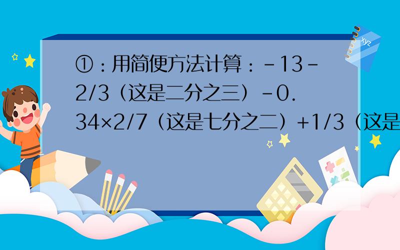 ①：用简便方法计算：-13-2/3（这是二分之三）-0.34×2/7（这是七分之二）+1/3（这是三分之一）×（-13）-5/7（这是七分之五）×0.34②：请写出一个比-1/2（这是负二分之一）大比-1/3（这是负三