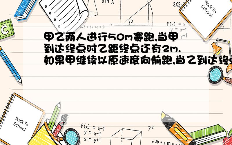 甲乙两人进行50m赛跑,当甲到达终点时乙距终点还有2m.如果甲继续以原速度向前跑,当乙到达终点时甲超过终点多少m?