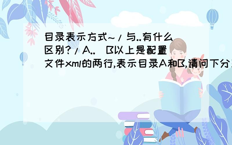 目录表示方式~/与..有什么区别?/A..\B以上是配置文件xml的两行,表示目录A和B,请问下分别是什么意思,有什么区别,