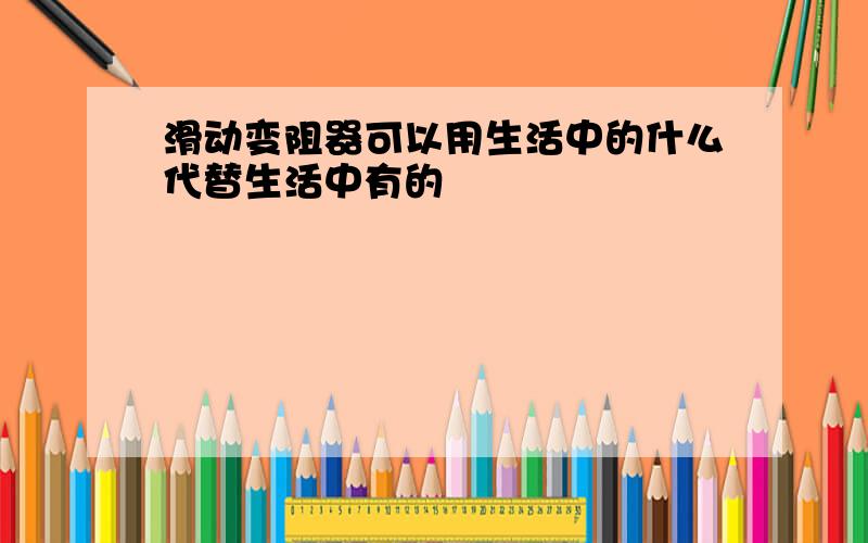 滑动变阻器可以用生活中的什么代替生活中有的