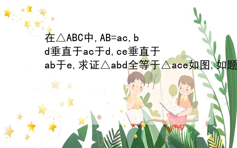 在△ABC中,AB=ac,bd垂直于ac于d,ce垂直于ab于e,求证△abd全等于△ace如图,如题