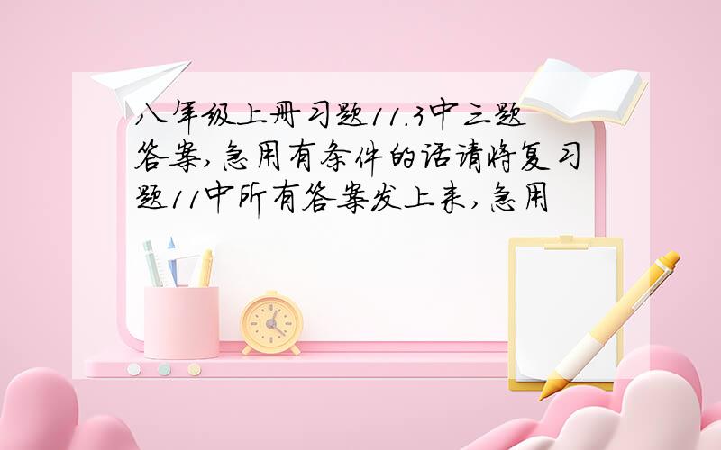 八年级上册习题11.3中三题答案,急用有条件的话请将复习题11中所有答案发上来,急用