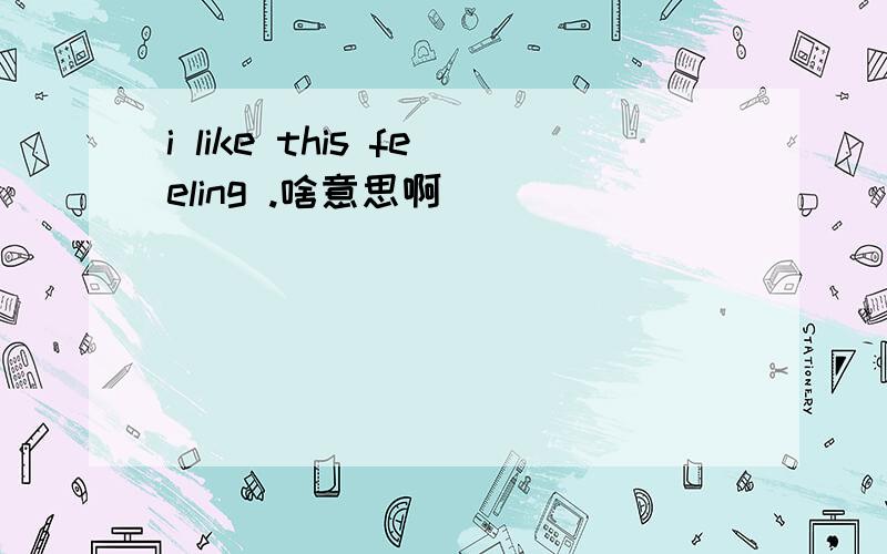 i like this feeling .啥意思啊