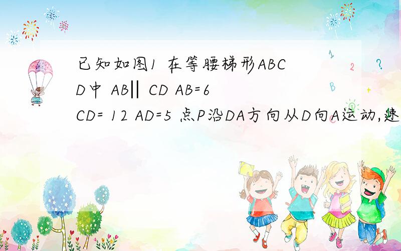 已知如图1 在等腰梯形ABCD中 AB‖CD AB=6 CD= 12 AD=5 点P沿DA方向从D向A运动,速度是美妙1个单位,同时点沿着CD方向从C向D运动,速度是美妙2个但未,当期中一个点到达终点时另一个点也停止运动,设运