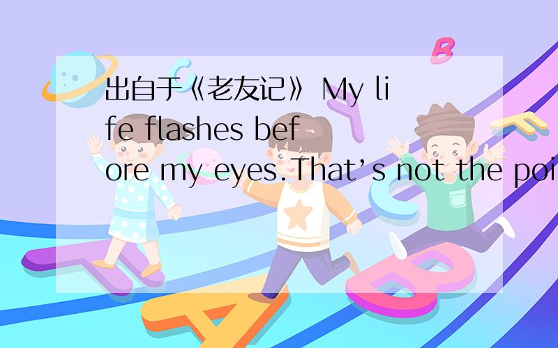 出自于《老友记》 My life flashes before my eyes.That’s not the point.I’m totally over her!Call it even.I’m not really into sports.Don't keep your feelings bottled up.I can't stand a bunch of guys picking on one guy.劳烦各位英语高