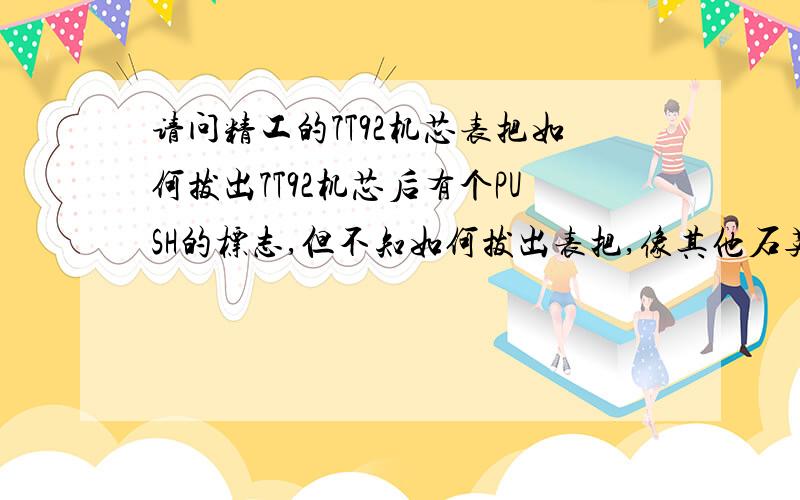 请问精工的7T92机芯表把如何拔出7T92机芯后有个PUSH的标志,但不知如何拔出表把,像其他石英表机芯都是有个洞,找个尖的东西桶住再拔表把就拔出来了,难道7T92也是用个镊子按标志旁边的那个