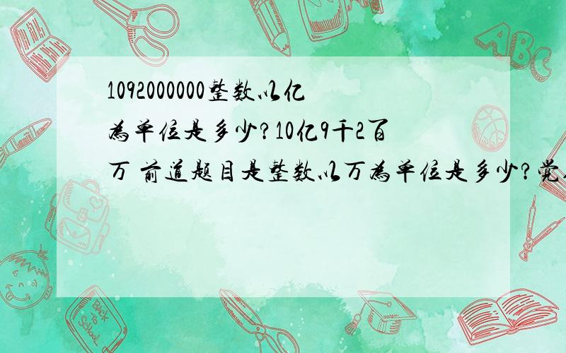 1092000000整数以亿为单位是多少?10亿9千2百万 前道题目是整数以万为单位是多少?觉得没疑问是109200万!但是我所提出的问题是整数以亿为单位是多少?有人说应用四舍五入进行解题,11亿.又有人