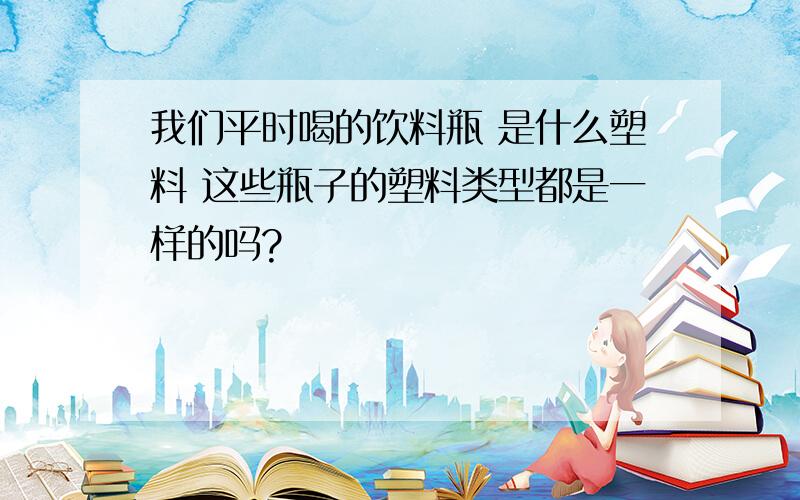 我们平时喝的饮料瓶 是什么塑料 这些瓶子的塑料类型都是一样的吗?