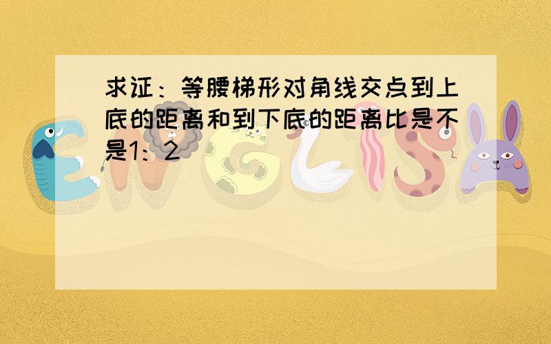 求证：等腰梯形对角线交点到上底的距离和到下底的距离比是不是1：2