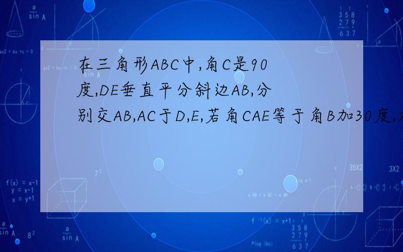 在三角形ABC中,角C是90度,DE垂直平分斜边AB,分别交AB,AC于D,E,若角CAE等于角B加30度,求角AEB