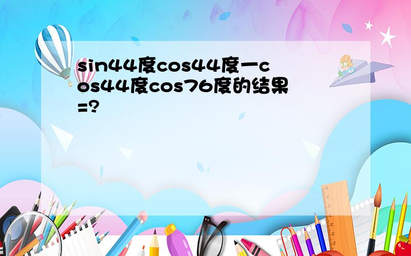 sin44度cos44度一cos44度cos76度的结果=?