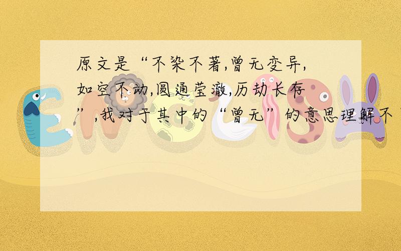 原文是“不染不著,曾无变异,如空不动,圆通莹澈,历劫长存”,我对于其中的“曾无”的意思理解不了,还有其中的“曾”的读音把握不了,