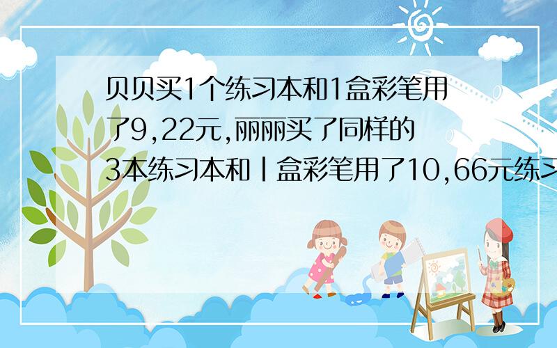 贝贝买1个练习本和1盒彩笔用了9,22元,丽丽买了同样的3本练习本和丨盒彩笔用了10,66元练习本和彩笔各多少元