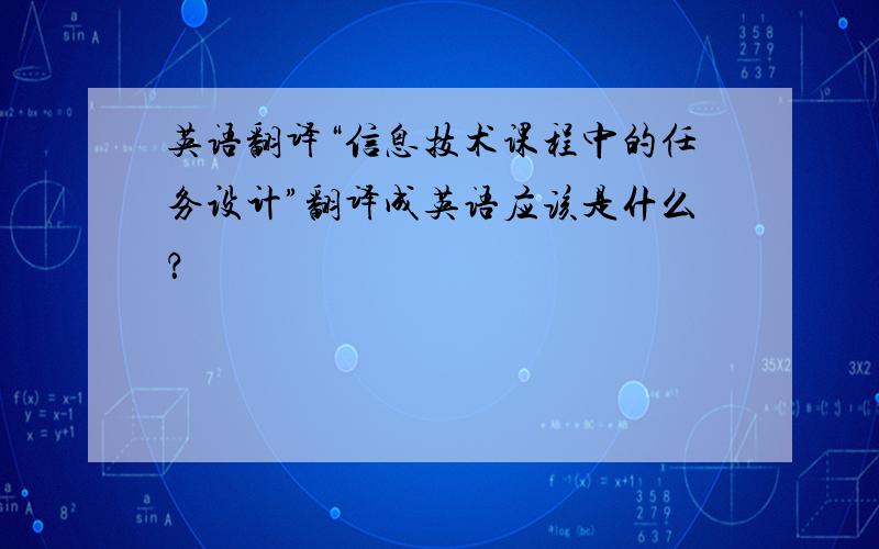 英语翻译“信息技术课程中的任务设计”翻译成英语应该是什么？