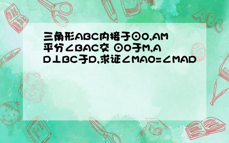 三角形ABC内接于⊙O,AM平分∠BAC交 ⊙O于M,AD⊥BC于D,求证∠MAO=∠MAD