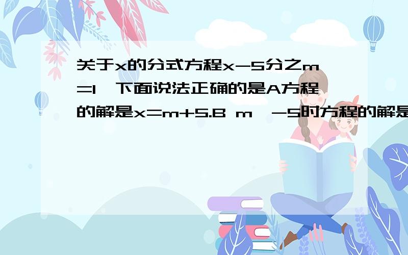 关于x的分式方程x-5分之m=1,下面说法正确的是A方程的解是x=m+5.B m>-5时方程的解是正数.C m