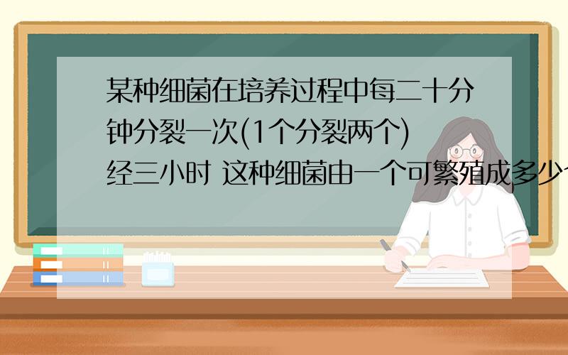 某种细菌在培养过程中每二十分钟分裂一次(1个分裂两个) 经三小时 这种细菌由一个可繁殖成多少个啊