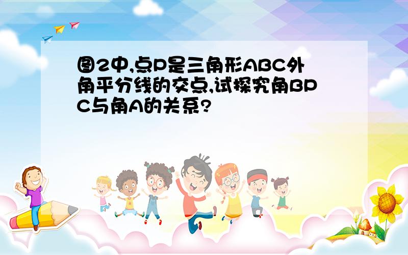 图2中,点P是三角形ABC外角平分线的交点,试探究角BPC与角A的关系?