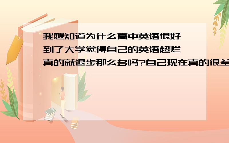 我想知道为什么高中英语很好,到了大学觉得自己的英语超烂,真的就退步那么多吗?自己现在真的很差?